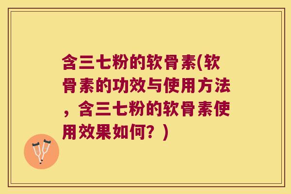 含三七粉的软骨素(软骨素的功效与使用方法，含三七粉的软骨素使用效果如何？)