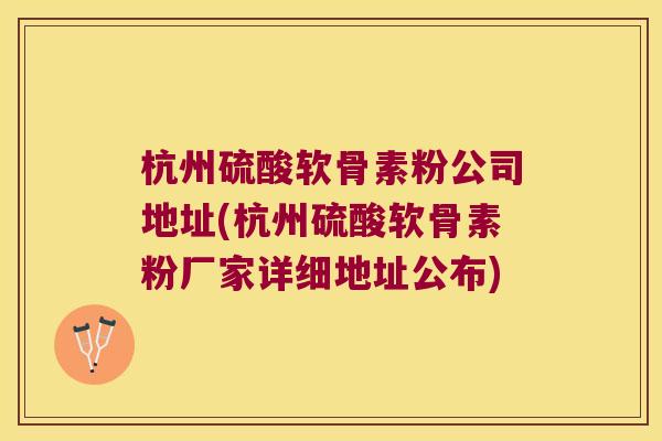杭州硫酸软骨素粉公司地址(杭州硫酸软骨素粉厂家详细地址公布)