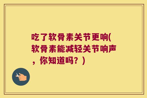 吃了软骨素关节更响(软骨素能减轻关节响声,你知道吗?) 吃了软骨素关节更响(软骨素能减轻关节响声,你知道吗?)