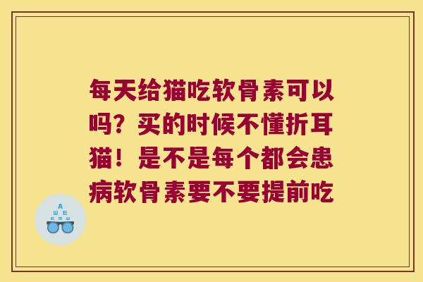 每天给猫吃软骨素可以吗?买的时候不懂折耳猫!是不是每个都会患软骨素要不要提前吃 每天给猫吃软骨素可以吗?买的时候不懂折耳猫!是不是每个都会患软骨素要不要提前吃