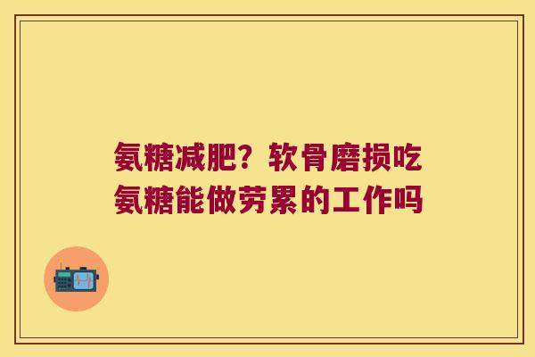 氨糖？软骨磨损吃氨糖能做劳累的工作吗