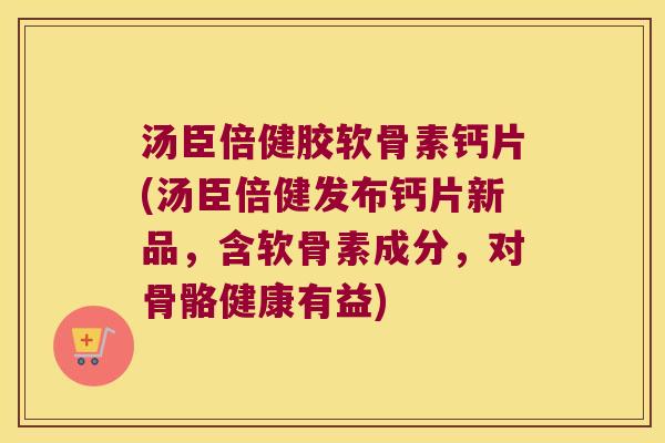 汤臣倍健胶软骨素钙片(汤臣倍健发布钙片新品,含软骨素成分,对骨骼健康有益) 汤臣倍健胶软骨素钙片(汤臣倍健发布钙片新品,含软骨素成分,对骨骼健康有益)