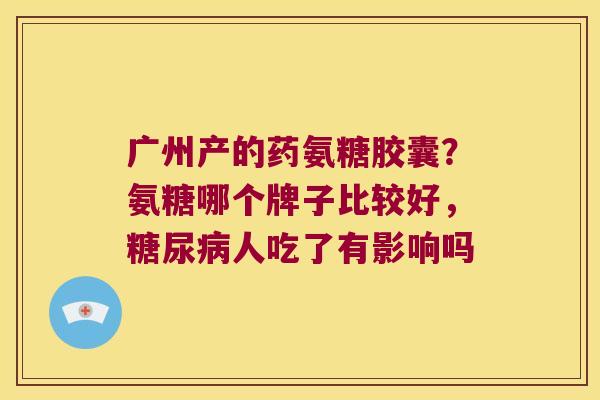 广州产的药氨糖胶囊？氨糖哪个牌子比较好，人吃了有影响吗