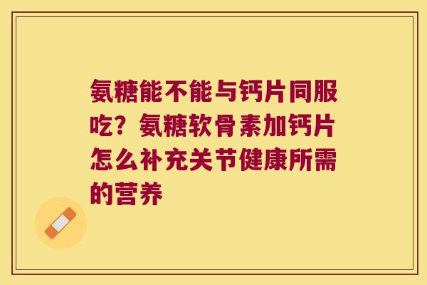 氨糖能不能与钙片同服吃?氨糖软骨素加钙片怎么补充关节健康所需的营养 氨糖能不能与钙片同服吃?氨糖软骨素加钙片怎么补充关节健康所需的营养