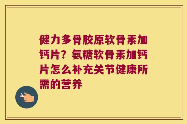 健力多骨胶原软骨素加钙片?氨糖软骨素加钙片怎么补充关节健康所需的营养 健力多骨胶原软骨素加钙片?氨糖软骨素加钙片怎么补充关节健康所需的营养