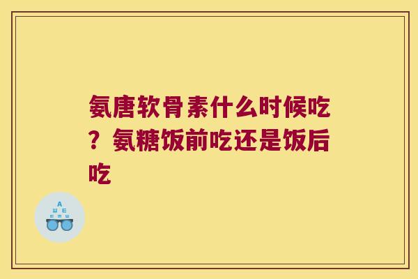 氨唐软骨素什么时候吃？氨糖饭前吃还是饭后吃