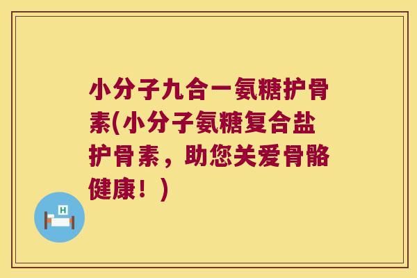 小分子九合一氨糖护骨素(小分子氨糖复合盐护骨素，助您关爱骨骼健康！)