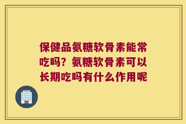 保健品氨糖软骨素能常吃吗?氨糖软骨素可以长期吃吗有什么作用呢 保健品氨糖软骨素能常吃吗?氨糖软骨素可以长期吃吗有什么作用呢
