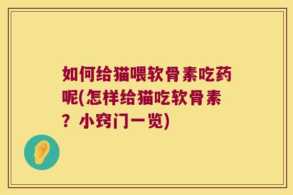 如何给猫喂软骨素吃药呢(怎样给猫吃软骨素?小窍门一览) 如何给猫喂软骨素吃药呢(怎样给猫吃软骨素?小窍门一览)