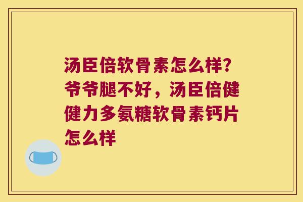 汤臣倍软骨素怎么样?爷爷腿不好,汤臣倍健健力多氨糖软骨素钙片怎么样 汤臣倍软骨素怎么样?爷爷腿不好,汤臣倍健健力多氨糖软骨素钙片怎么样