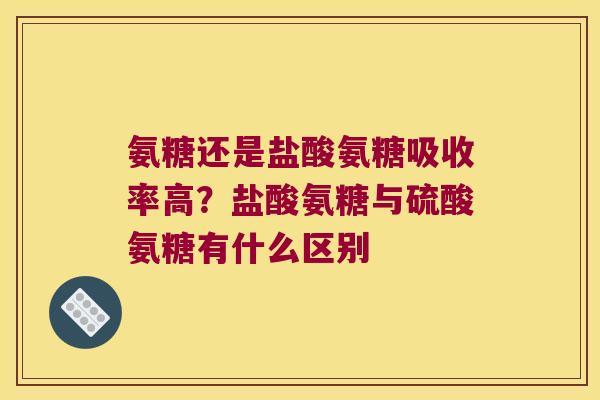 氨糖还是盐酸氨糖吸收率高?盐酸氨糖与硫酸氨糖有什么区别 氨糖还是盐酸氨糖吸收率高?盐酸氨糖与硫酸氨糖有什么区别