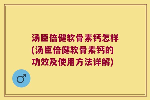 汤臣倍健软骨素钙怎样(汤臣倍健软骨素钙的功效及使用方法详解)