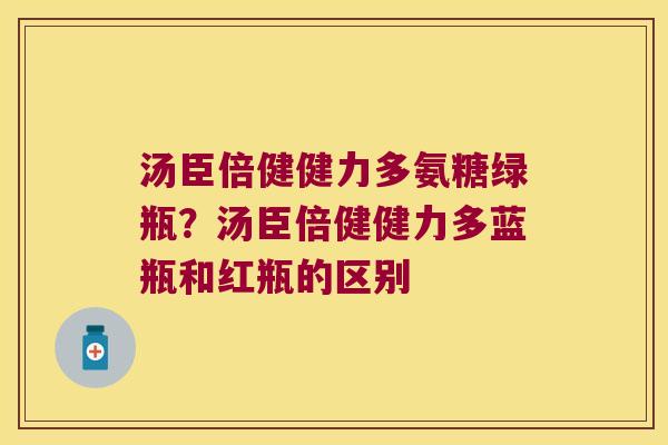 汤臣倍健健力多氨糖绿瓶?汤臣倍健健力多蓝瓶和红瓶的区别 汤臣倍健健力多氨糖绿瓶?汤臣倍健健力多蓝瓶和红瓶的区别