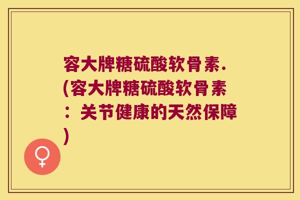 容大牌糖硫酸软骨素.(容大牌糖硫酸软骨素:关节健康的天然保障) 容大牌糖硫酸软骨素.(容大牌糖硫酸软骨素:关节健康的天然保障)