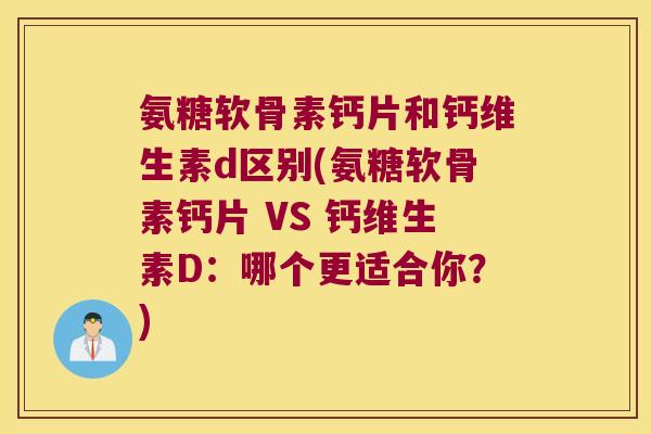 氨糖软骨素钙片和钙维生素d区别(氨糖软骨素钙片 VS 钙维生素D:哪个更适合你?) 氨糖软骨素钙片和钙维生素d区别(氨糖软骨素钙片 VS 钙维生素D:哪个更适合你?)