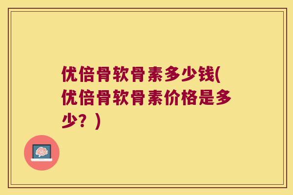 优倍骨软骨素多少钱(优倍骨软骨素价格是多少？)