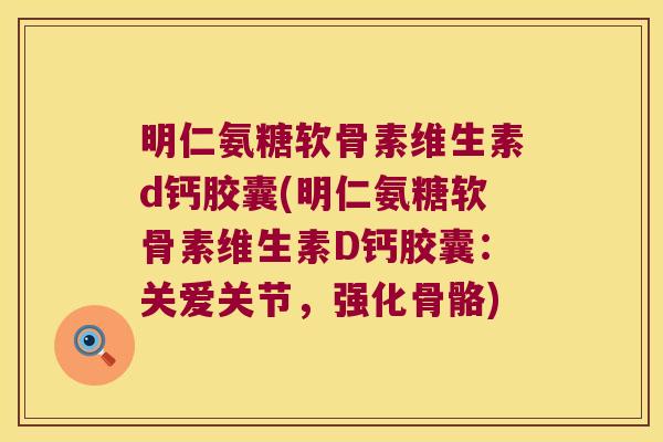 明仁氨糖软骨素维生素d钙胶囊(明仁氨糖软骨素维生素D钙胶囊：关爱关节，强化骨骼)
