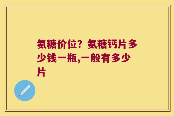 氨糖价位?氨糖钙片多少钱一瓶,一般有多少片 氨糖价位?氨糖钙片多少钱一瓶,一般有多少片