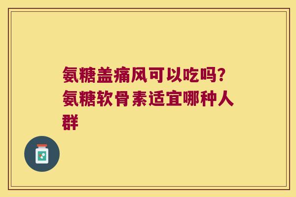 氨糖盖可以吃吗？氨糖软骨素适宜哪种人群