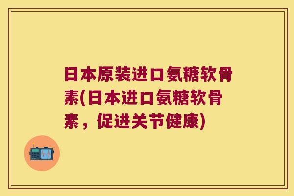 日本原装进口氨糖软骨素(日本进口氨糖软骨素,促进关节健康) 日本原装进口氨糖软骨素(日本进口氨糖软骨素,促进关节健康)