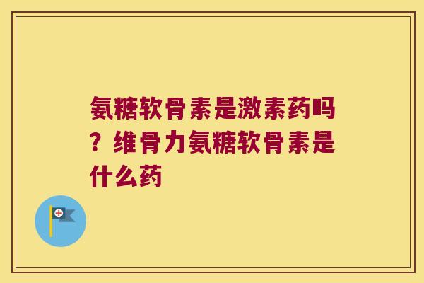 氨糖软骨素是激素药吗？维骨力氨糖软骨素是什么药