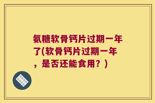 氨糖软骨钙片过期一年了(软骨钙片过期一年，是否还能食用？)
