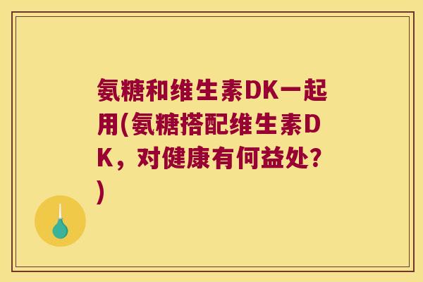 氨糖和维生素DK一起用(氨糖搭配维生素DK，对健康有何益处？)