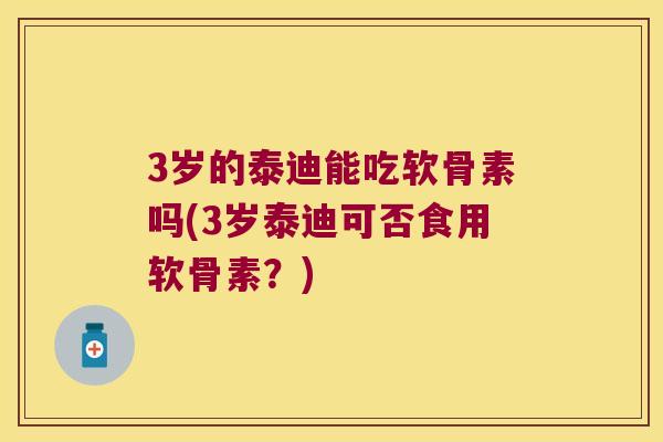 3岁的泰迪能吃软骨素吗(3岁泰迪可否食用软骨素?) 3岁的泰迪能吃软骨素吗(3岁泰迪可否食用软骨素?)