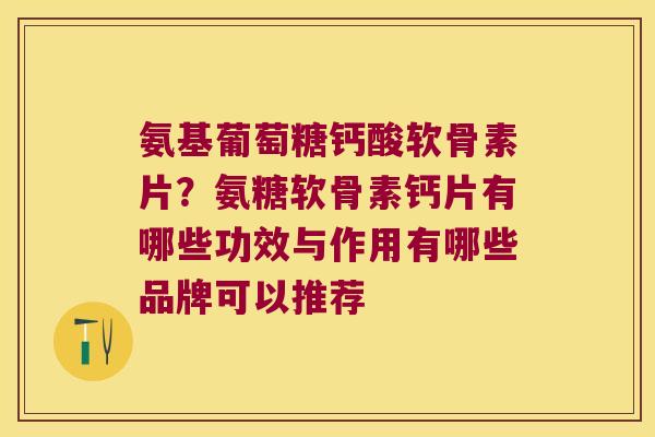 氨基葡萄糖钙酸软骨素片?氨糖软骨素钙片有哪些功效与作用有哪些品牌可以推荐 氨基葡萄糖钙酸软骨素片?氨糖软骨素钙片有哪些功效与作用有哪些品牌可以推荐