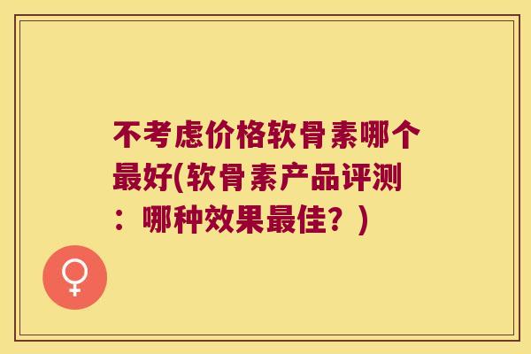不考虑价格软骨素哪个好(软骨素产品评测:哪种效果佳?) 不考虑价格软骨素哪个好(软骨素产品评测:哪种效果佳?)