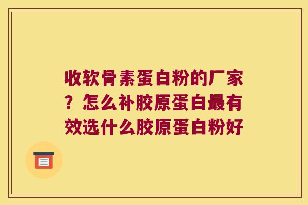收软骨素蛋白粉的厂家?怎么补胶原蛋白有效选什么胶原蛋白粉好 收软骨素蛋白粉的厂家?怎么补胶原蛋白有效选什么胶原蛋白粉好