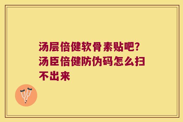 汤层倍健软骨素贴吧？汤臣倍健防伪码怎么扫不出来