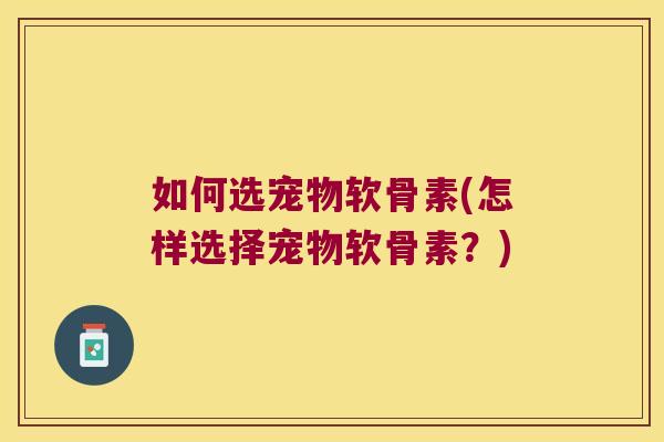 如何选宠物软骨素(怎样选择宠物软骨素?) 如何选宠物软骨素(怎样选择宠物软骨素?)