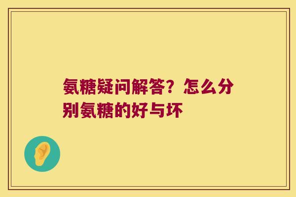 氨糖疑问解答?怎么分别氨糖的好与坏 氨糖疑问解答?怎么分别氨糖的好与坏