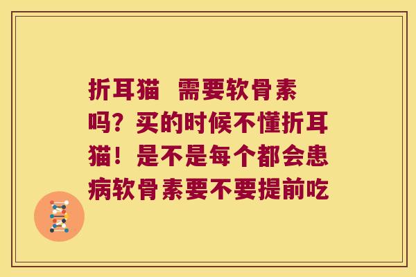 折耳猫 需要软骨素吗?买的时候不懂折耳猫!是不是每个都会患软骨素要不要提前吃 折耳猫 需要软骨素吗?买的时候不懂折耳猫!是不是每个都会患软骨素要不要提前吃