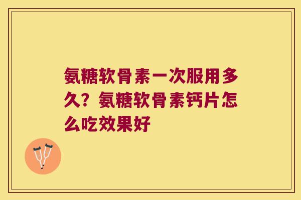氨糖软骨素一次服用多久？氨糖软骨素钙片怎么吃效果好