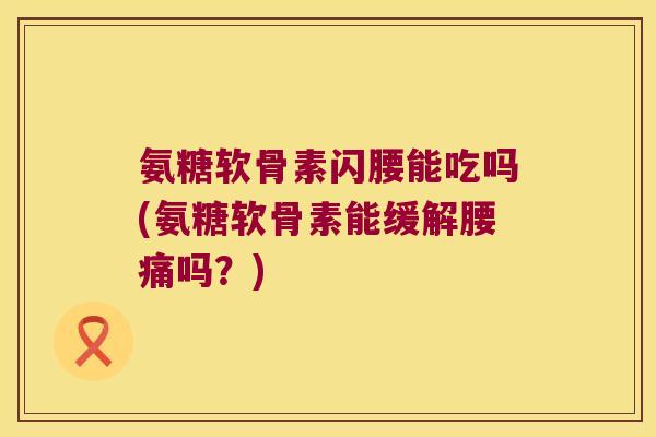 氨糖软骨素闪腰能吃吗(氨糖软骨素能缓解腰痛吗?) 氨糖软骨素闪腰能吃吗(氨糖软骨素能缓解腰痛吗?)