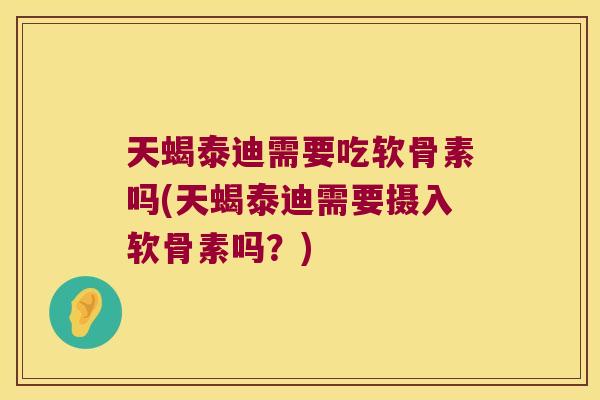 天蝎泰迪需要吃软骨素吗(天蝎泰迪需要摄入软骨素吗？)