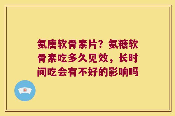 氨唐软骨素片?氨糖软骨素吃多久见效,长时间吃会有不好的影响吗 氨唐软骨素片?氨糖软骨素吃多久见效,长时间吃会有不好的影响吗