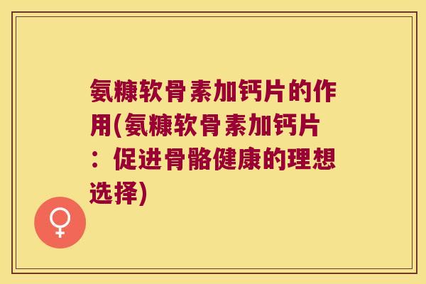 氨糠软骨素加钙片的作用(氨糠软骨素加钙片：促进骨骼健康的理想选择)