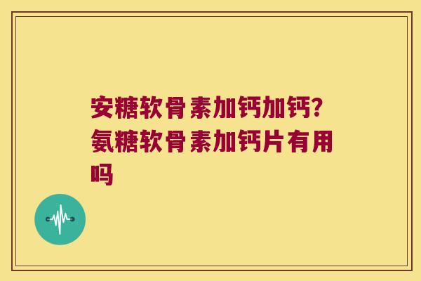 安糖软骨素加钙加钙?氨糖软骨素加钙片有用吗 安糖软骨素加钙加钙?氨糖软骨素加钙片有用吗