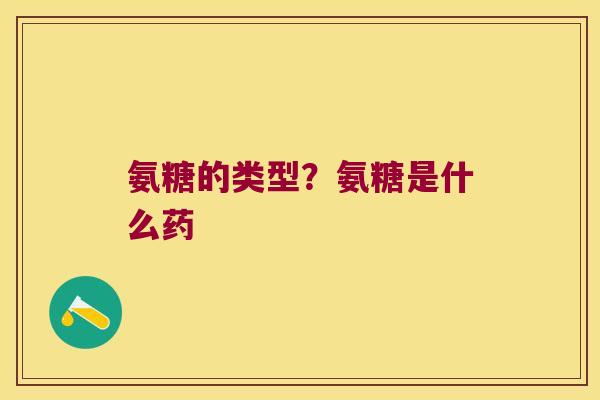 氨糖的类型?氨糖是什么药 氨糖的类型?氨糖是什么药