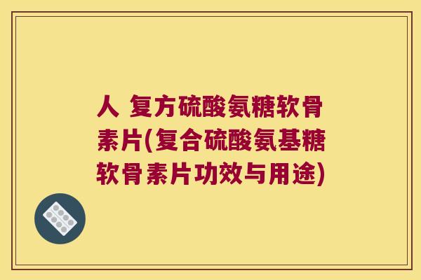 人 复方硫酸氨糖软骨素片(复合硫酸氨基糖软骨素片功效与用途)