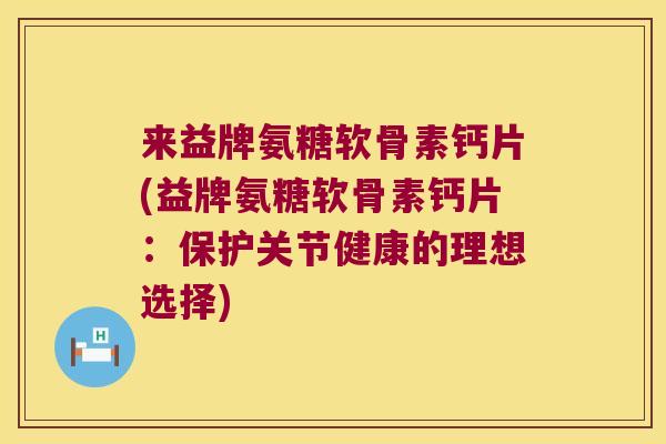 来益牌氨糖软骨素钙片(益牌氨糖软骨素钙片：保护关节健康的理想选择)