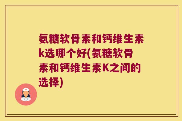 氨糖软骨素和钙维生素k选哪个好(氨糖软骨素和钙维生素K之间的选择) 氨糖软骨素和钙维生素k选哪个好(氨糖软骨素和钙维生素K之间的选择)