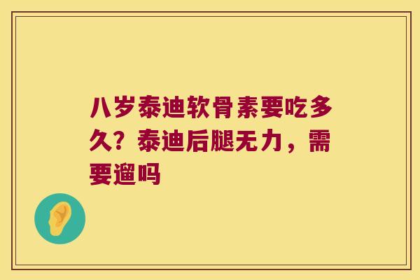 八岁泰迪软骨素要吃多久？泰迪后腿无力，需要遛吗