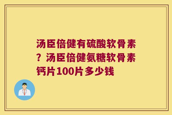 汤臣倍健有硫酸软骨素?汤臣倍健氨糖软骨素钙片100片多少钱 汤臣倍健有硫酸软骨素?汤臣倍健氨糖软骨素钙片100片多少钱