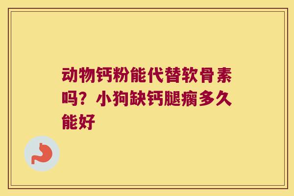动物钙粉能代替软骨素吗？小狗缺钙腿瘸多久能好