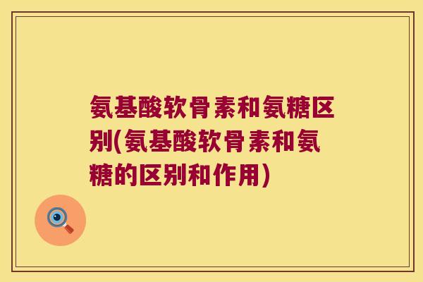 氨基酸软骨素和氨糖区别(氨基酸软骨素和氨糖的区别和作用) 氨基酸软骨素和氨糖区别(氨基酸软骨素和氨糖的区别和作用)
