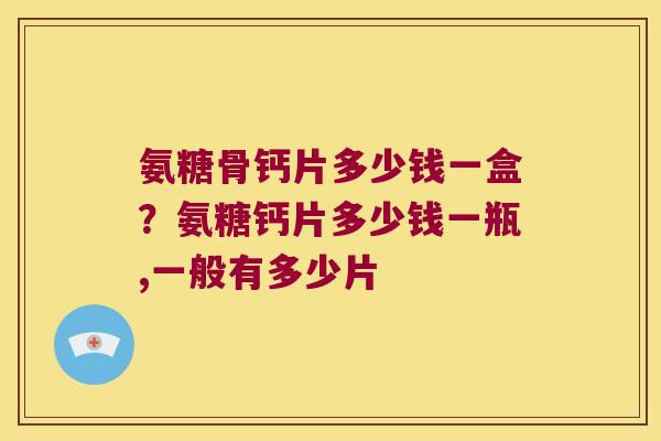 氨糖骨钙片多少钱一盒?氨糖钙片多少钱一瓶,一般有多少片 氨糖骨钙片多少钱一盒?氨糖钙片多少钱一瓶,一般有多少片